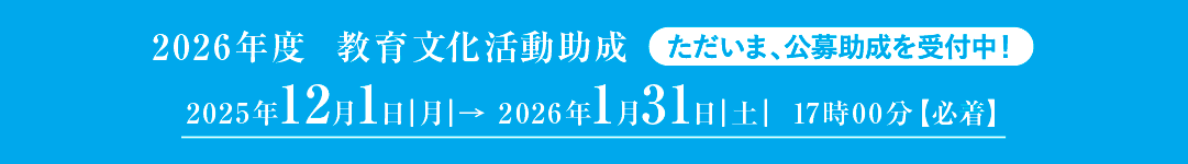 2026年度 教育文化活動助成 ただいま、公募助成を受付中!締切:2025年1月31日(土)17時00分【必着】